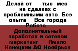 Делай от 400 тыс./мес. на сделках с проблемными авто. Без опыта. - Все города Работа » Дополнительный заработок и сетевой маркетинг   . Ямало-Ненецкий АО,Ноябрьск г.